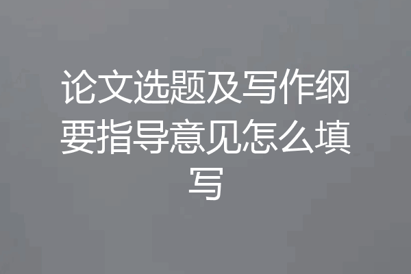 论文选题及写作纲要指导意见怎么填写