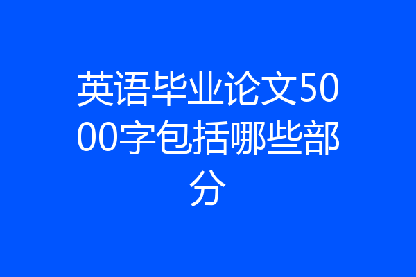 英语毕业论文5000字包括哪些部分