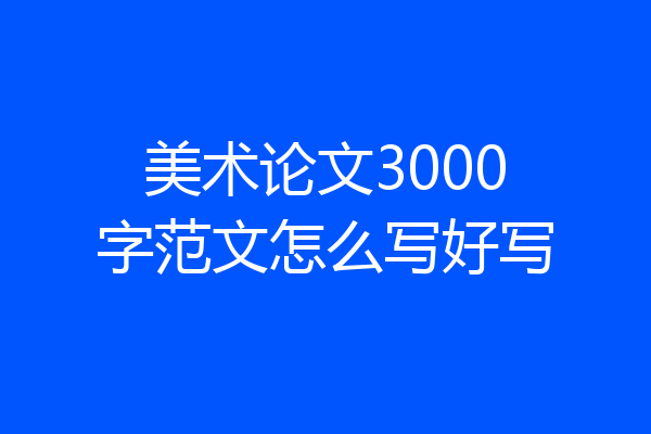 美术论文3000字范文怎么写好写