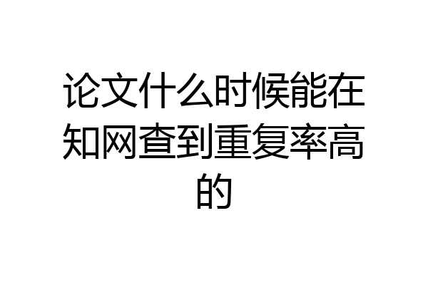 论文什么时候能在知网查到重复率高的