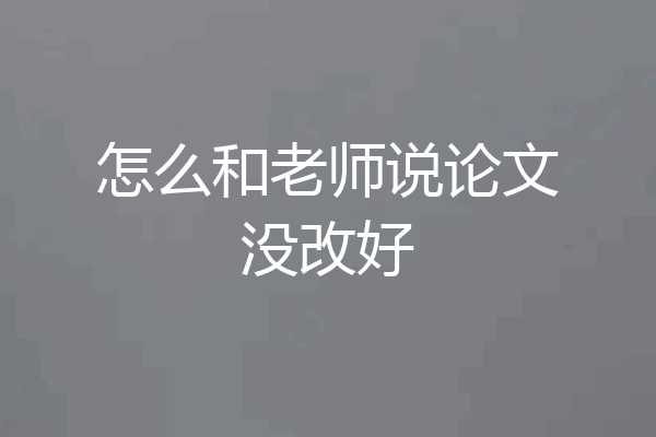 怎么和老师说论文没改好