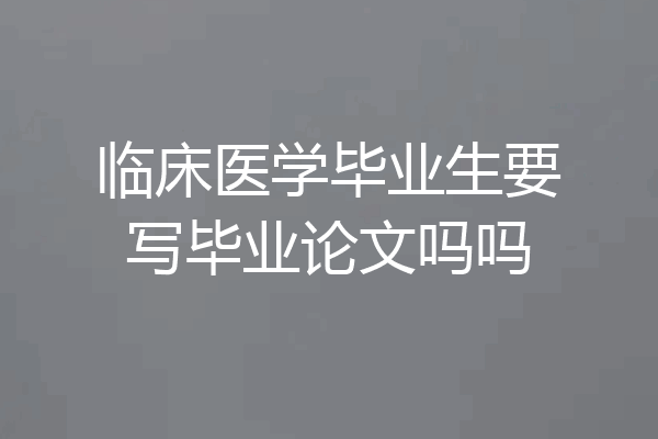 临床医学毕业生要写毕业论文吗吗