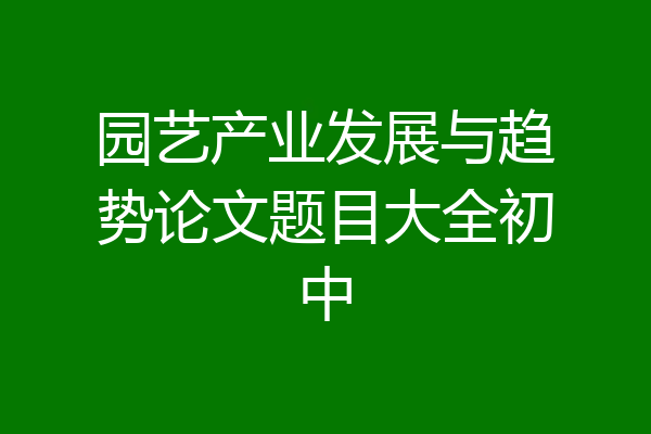 园艺产业发展与趋势论文题目大全初中