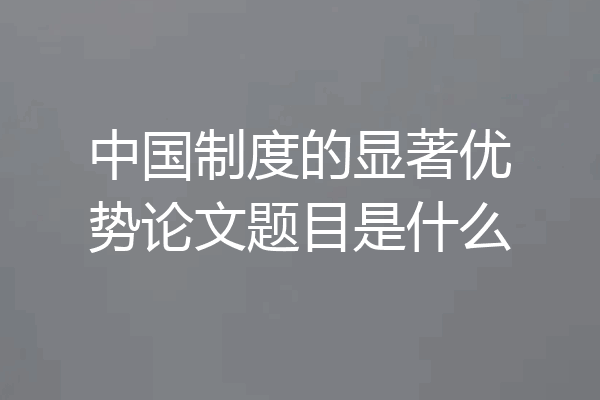 中国制度的显著优势论文题目是什么