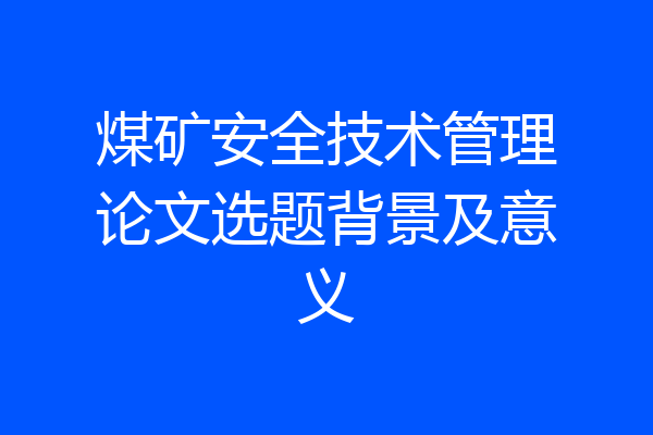 煤矿安全技术管理论文选题背景及意义