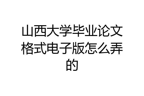 山西大学毕业论文格式电子版怎么弄的