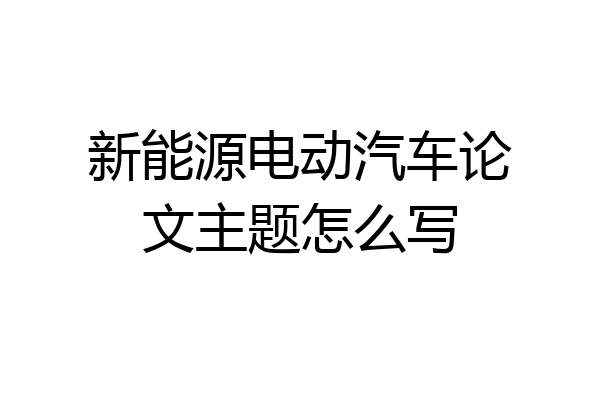 新能源电动汽车论文主题怎么写
