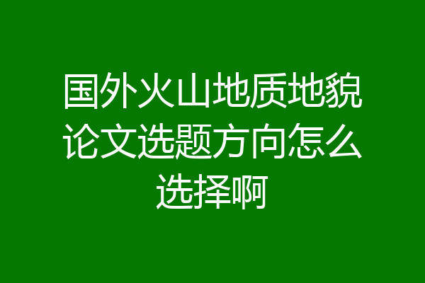 国外火山地质地貌论文选题方向怎么选择啊