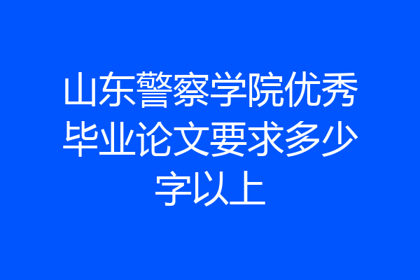 山东警察学院优秀毕业论文要求多少字以上