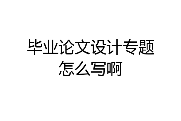 毕业论文设计专题怎么写啊