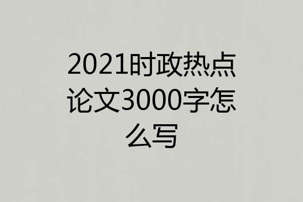 2021时政热点论文3000字怎么写