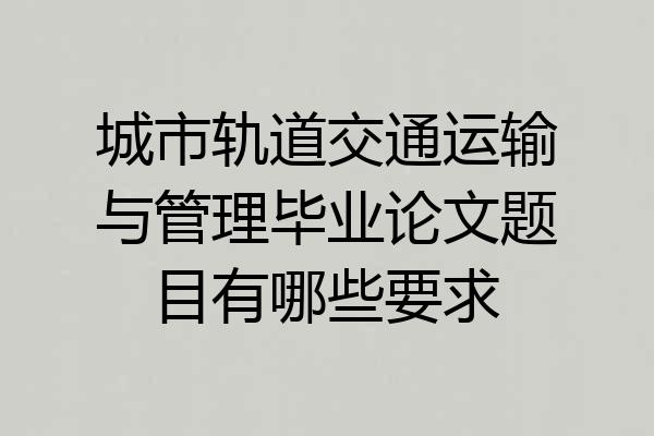 城市轨道交通运输与管理毕业论文题目有哪些要求