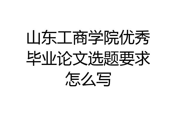 山东工商学院优秀毕业论文选题要求怎么写