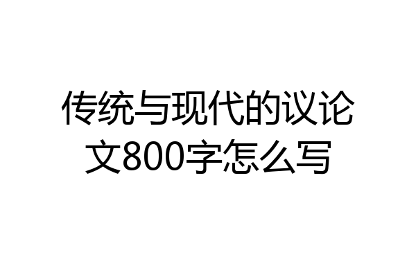 传统与现代的议论文800字怎么写