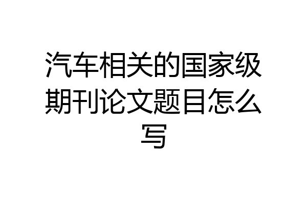 汽车相关的国家级期刊论文题目怎么写