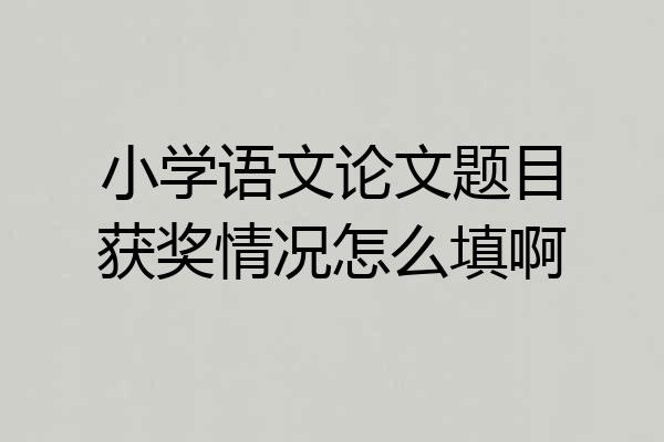 小学语文论文题目获奖情况怎么填啊