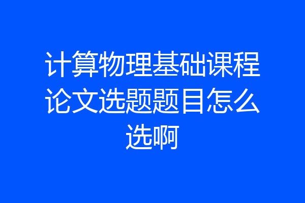 计算物理基础课程论文选题题目怎么选啊