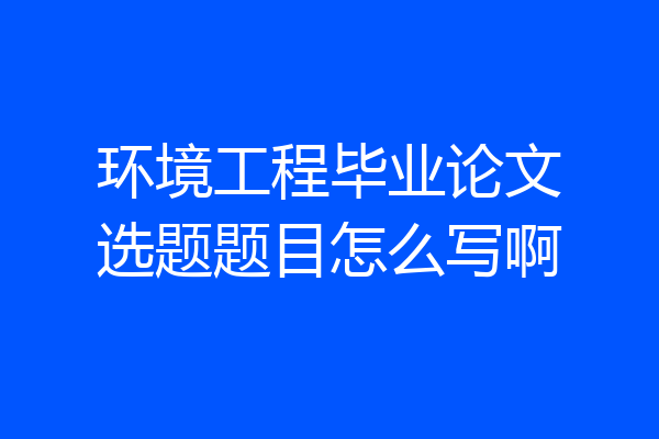 环境工程毕业论文选题题目怎么写啊