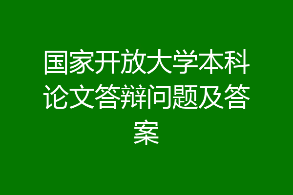 国家开放大学本科论文答辩问题及答案