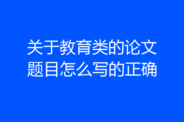 关于教育类的论文题目怎么写的正确