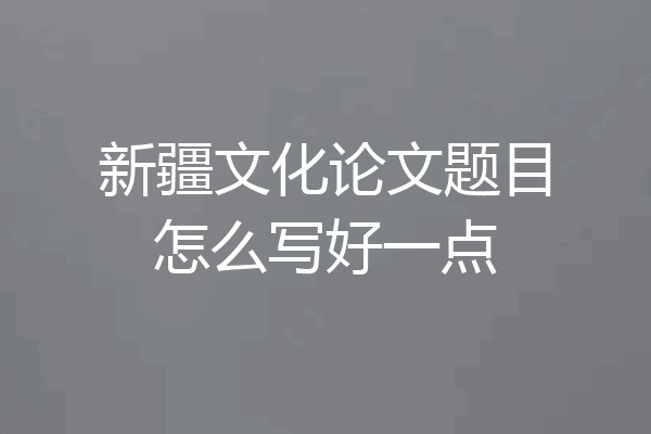 新疆文化论文题目怎么写好一点