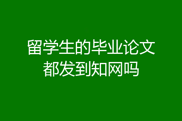 留学生的毕业论文都发到知网吗