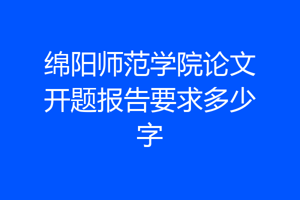 绵阳师范学院论文开题报告要求多少字