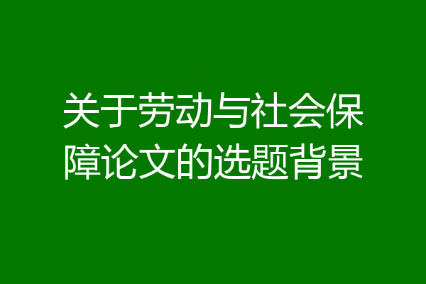 关于劳动与社会保障论文的选题背景