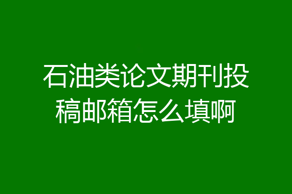 石油类论文期刊投稿邮箱怎么填啊