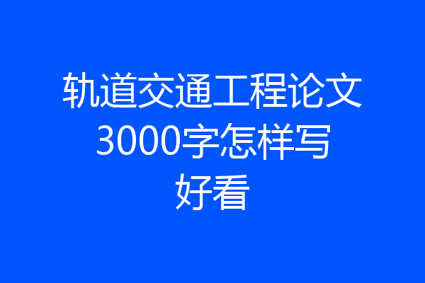 轨道交通工程论文3000字怎样写好看