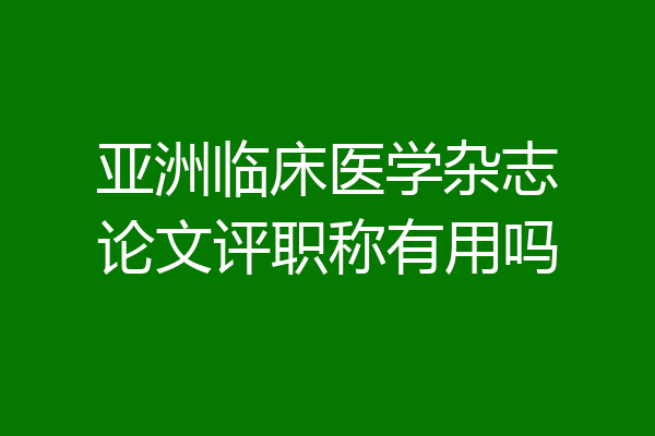 亚洲临床医学杂志论文评职称有用吗