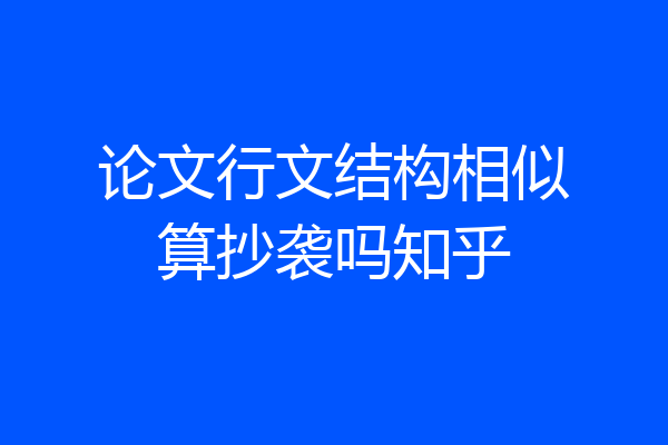 论文行文结构相似算抄袭吗知乎