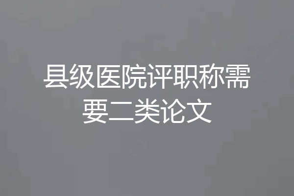 县级医院评职称需要二类论文