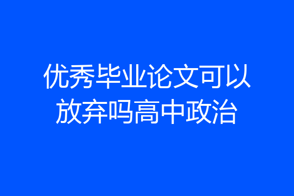 优秀毕业论文可以放弃吗高中政治