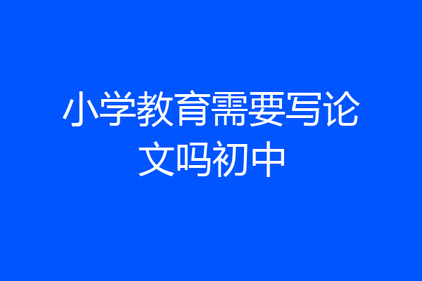 小学教育需要写论文吗初中