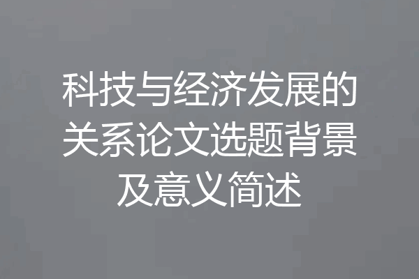 科技与经济发展的关系论文选题背景及意义简述