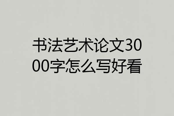 书法艺术论文3000字怎么写好看