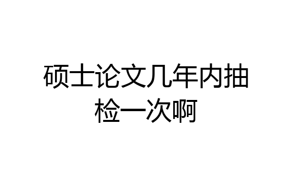 硕士论文几年内抽检一次啊