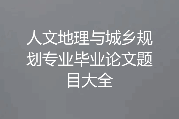 人文地理与城乡规划专业毕业论文题目大全