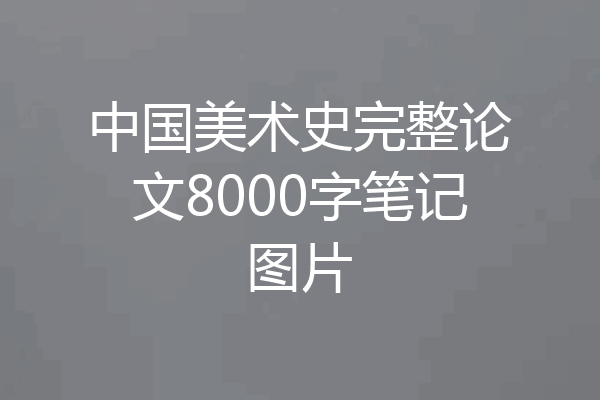 中国美术史完整论文8000字笔记图片