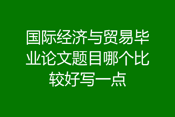 国际经济与贸易毕业论文题目哪个比较好写一点