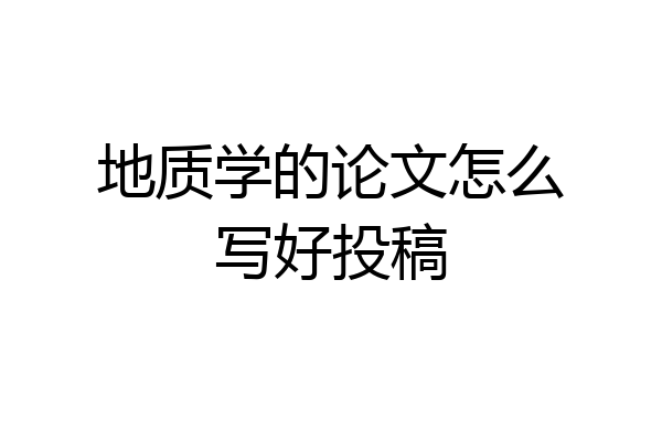地质学的论文怎么写好投稿