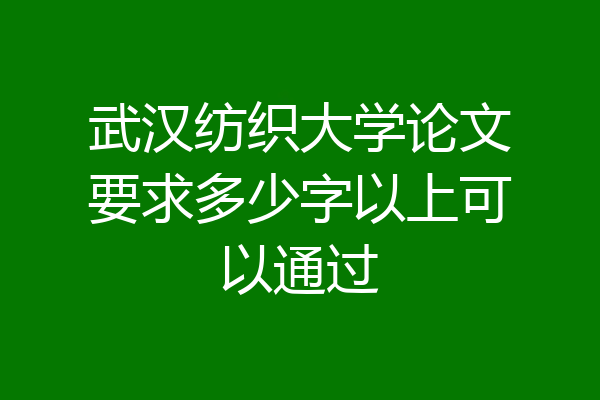 武汉纺织大学论文要求多少字以上可以通过