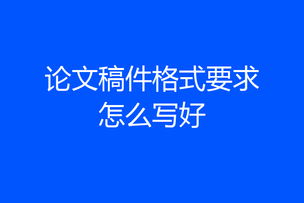 论文稿件格式要求怎么写好