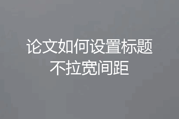 论文如何设置标题不拉宽间距