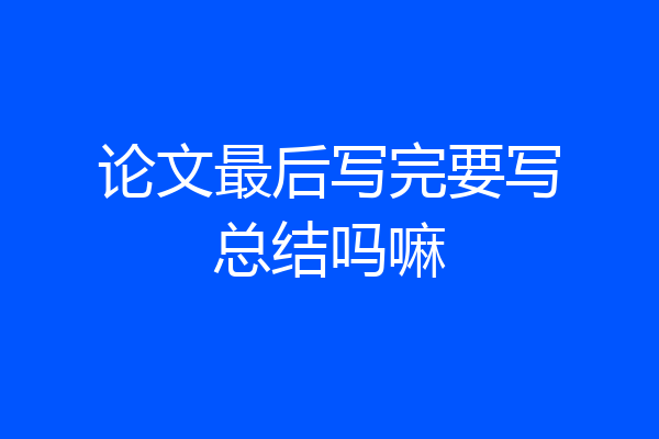 论文最后写完要写总结吗嘛