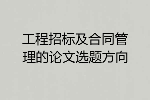 工程招标及合同管理的论文选题方向