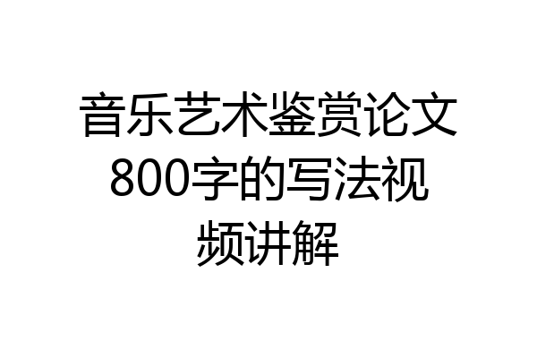 音乐艺术鉴赏论文800字的写法视频讲解