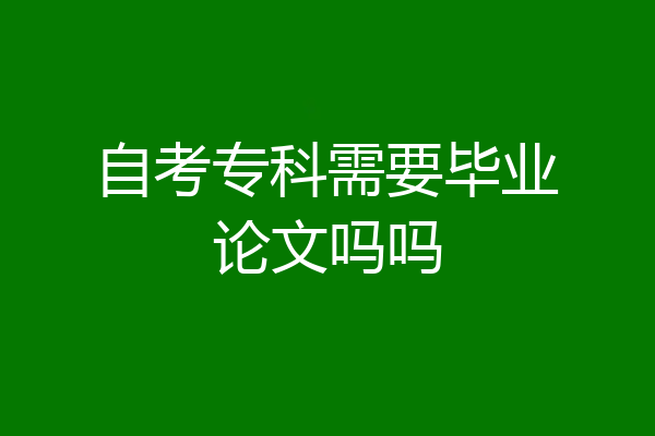 自考专科需要毕业论文吗吗