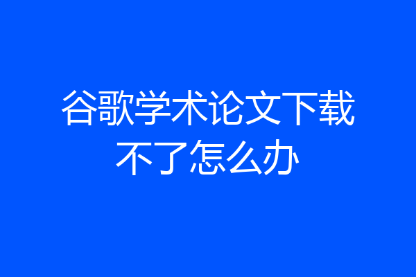 谷歌学术论文下载不了怎么办